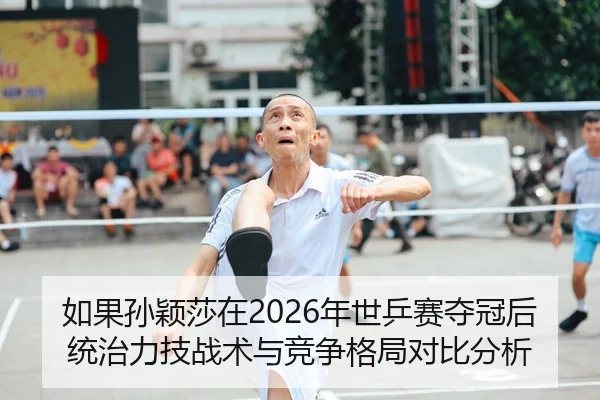 如果孙颖莎在2026年世乒赛夺冠后统治力技战术与竞争格局对比分析