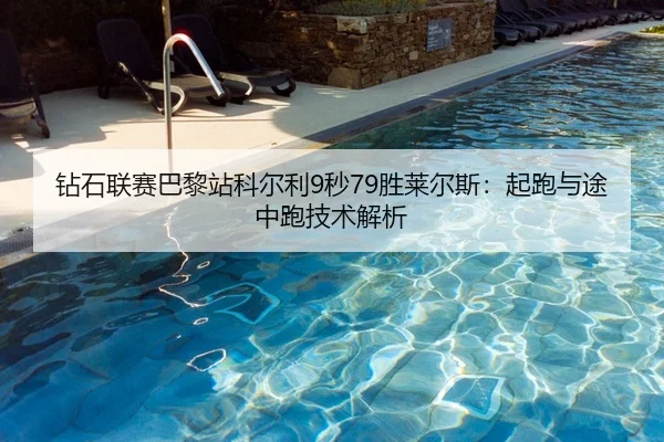 钻石联赛巴黎站科尔利9秒79胜莱尔斯：起跑与途中跑技术解析