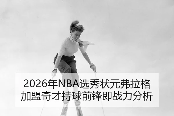 2026年NBA选秀状元弗拉格加盟奇才持球前锋即战力分析