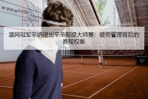 温网冠军辛纳退出辛辛那提大师赛：疲劳管理背后的赛程权衡