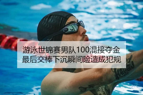 游泳世锦赛男队100混接夺金 最后交棒下沉瞬间险造成犯规